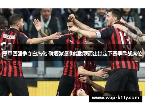 意甲四强争夺白热化 硝烟弥漫谁能脱颖而出锁定下赛季欧战席位