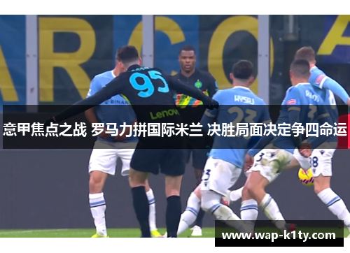 意甲焦点之战 罗马力拼国际米兰 决胜局面决定争四命运