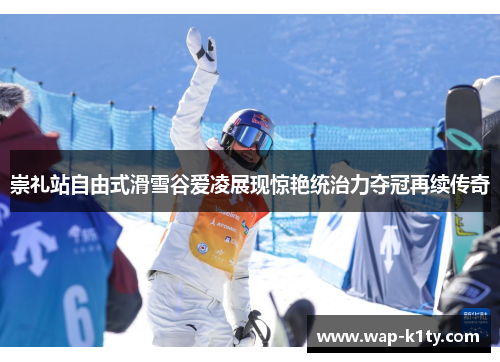 崇礼站自由式滑雪谷爱凌展现惊艳统治力夺冠再续传奇