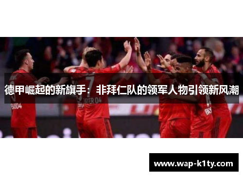 德甲崛起的新旗手：非拜仁队的领军人物引领新风潮