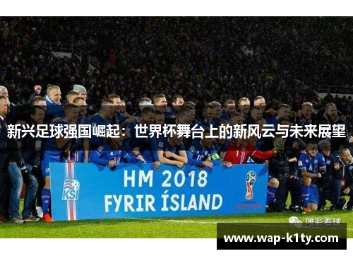 新兴足球强国崛起：世界杯舞台上的新风云与未来展望