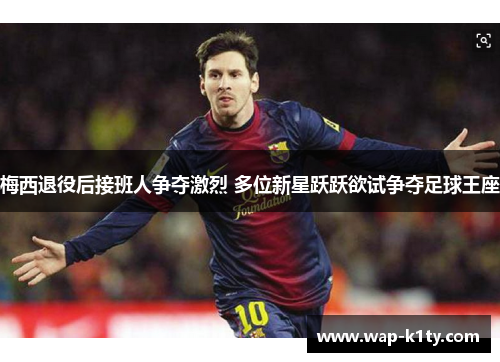 梅西退役后接班人争夺激烈 多位新星跃跃欲试争夺足球王座