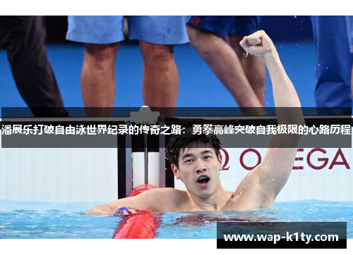 潘展乐打破自由泳世界纪录的传奇之路：勇攀高峰突破自我极限的心路历程