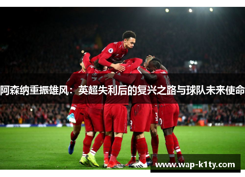 阿森纳重振雄风：英超失利后的复兴之路与球队未来使命
