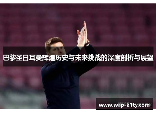 巴黎圣日耳曼辉煌历史与未来挑战的深度剖析与展望