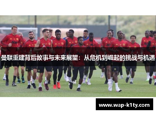 曼联重建背后故事与未来展望：从危机到崛起的挑战与机遇