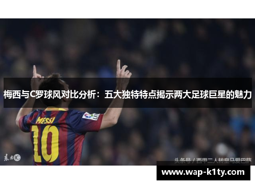 梅西与C罗球风对比分析：五大独特特点揭示两大足球巨星的魅力