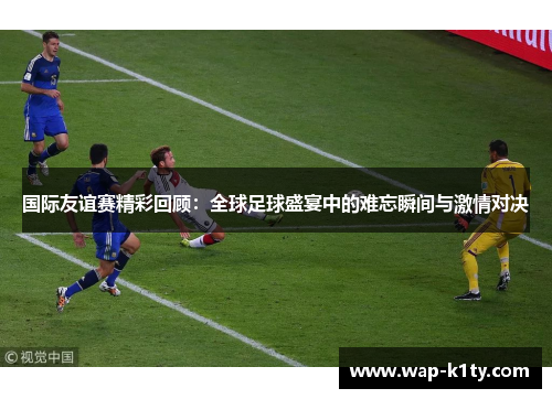 国际友谊赛精彩回顾：全球足球盛宴中的难忘瞬间与激情对决