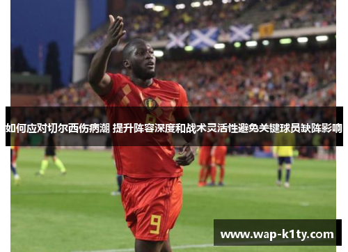如何应对切尔西伤病潮 提升阵容深度和战术灵活性避免关键球员缺阵影响