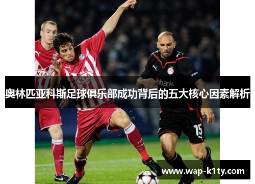 奥林匹亚科斯足球俱乐部成功背后的五大核心因素解析