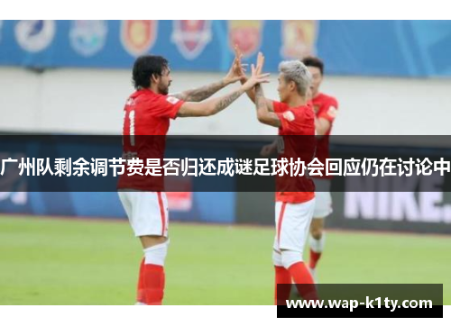 广州队剩余调节费是否归还成谜足球协会回应仍在讨论中