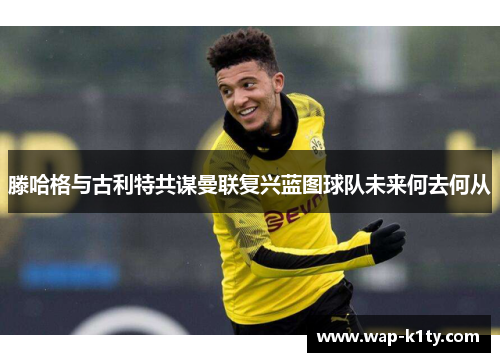 滕哈格与古利特共谋曼联复兴蓝图球队未来何去何从