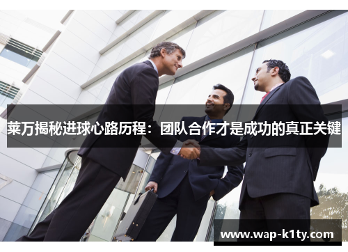 莱万揭秘进球心路历程：团队合作才是成功的真正关键