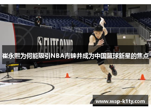 崔永熙为何能吸引NBA青睐并成为中国篮球新星的焦点