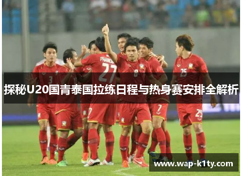 探秘U20国青泰国拉练日程与热身赛安排全解析
