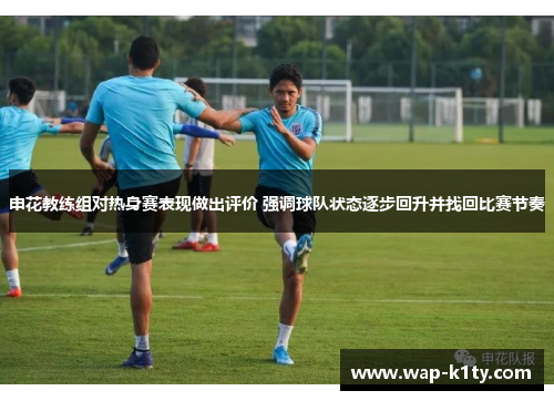 申花教练组对热身赛表现做出评价 强调球队状态逐步回升并找回比赛节奏