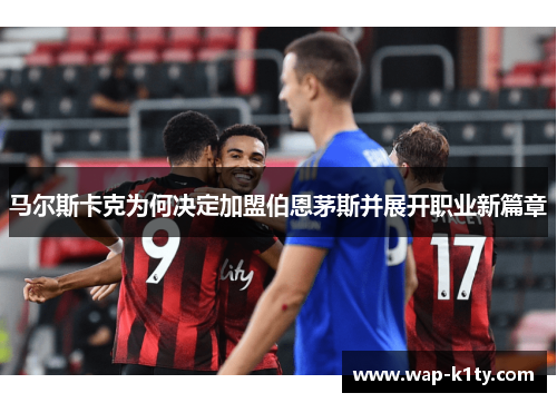 马尔斯卡克为何决定加盟伯恩茅斯并展开职业新篇章
