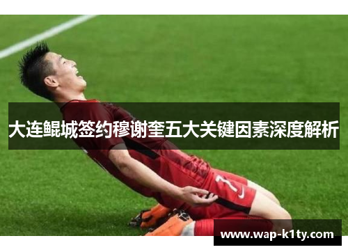 大连鲲城签约穆谢奎五大关键因素深度解析