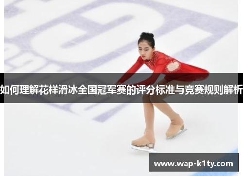 如何理解花样滑冰全国冠军赛的评分标准与竞赛规则解析