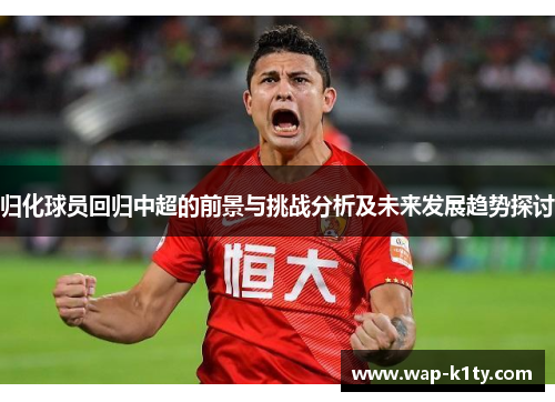 归化球员回归中超的前景与挑战分析及未来发展趋势探讨