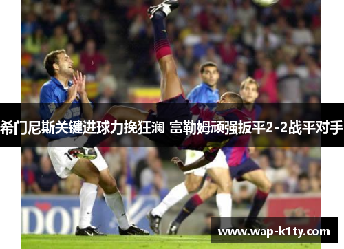 希门尼斯关键进球力挽狂澜 富勒姆顽强扳平2-2战平对手