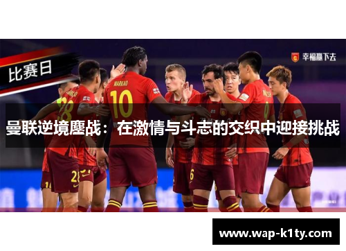 曼联逆境鏖战：在激情与斗志的交织中迎接挑战