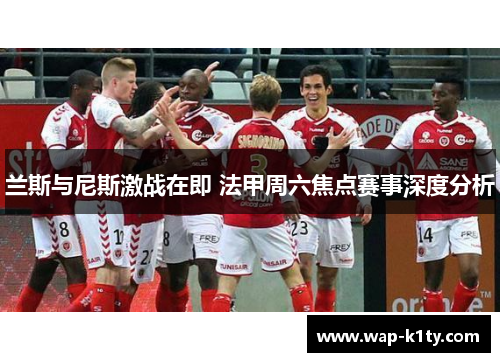 兰斯与尼斯激战在即 法甲周六焦点赛事深度分析