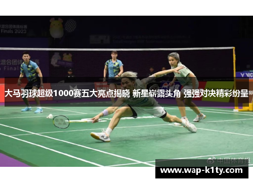 大马羽球超级1000赛五大亮点揭晓 新星崭露头角 强强对决精彩纷呈