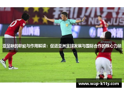 亚足联的职能与作用解读：促进亚洲足球发展与国际合作的核心力量