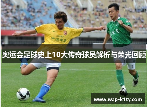 奥运会足球史上10大传奇球员解析与荣光回顾