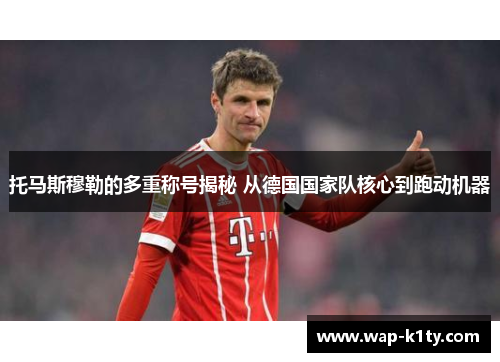 托马斯穆勒的多重称号揭秘 从德国国家队核心到跑动机器