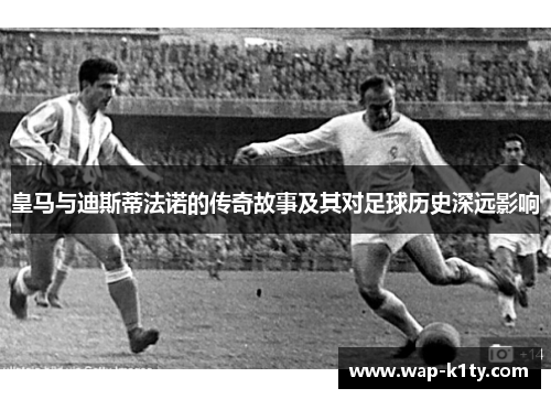 皇马与迪斯蒂法诺的传奇故事及其对足球历史深远影响