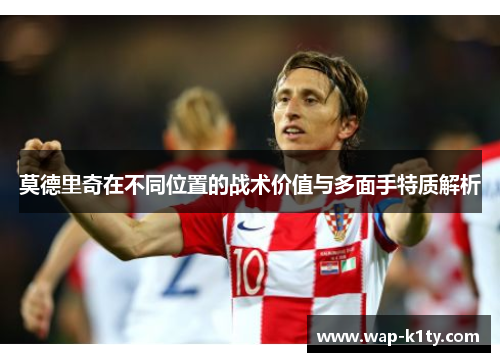 莫德里奇在不同位置的战术价值与多面手特质解析