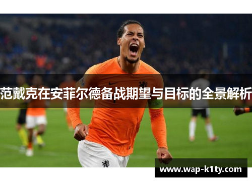 范戴克在安菲尔德备战期望与目标的全景解析