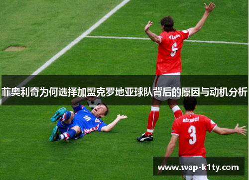 菲奥利奇为何选择加盟克罗地亚球队背后的原因与动机分析